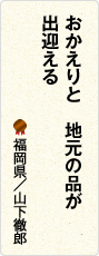 おかえりと　地元の品が　出迎える　福岡県／山下徹郎