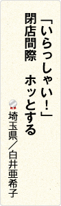 「いらっしゃい！」　閉店間際　ホッとする　埼玉県／白井亜希子