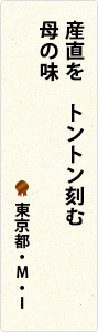 産直を　トントン刻む　母の味　東京都・Ｍ・Ｉ