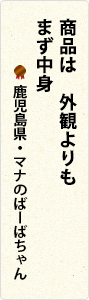 商品は　外観よりも　まず中身　鹿児島県・マナのばーばちゃん