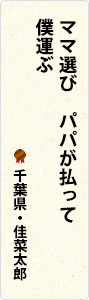 ママ選び　パパが払って　僕運ぶ　千葉県・佳菜太郎