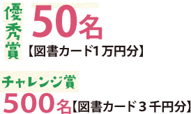 優秀賞50名【図書カード1万円分】　チャレンジ賞500名【図書カード3千円分】